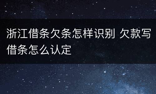 浙江借条欠条怎样识别 欠款写借条怎么认定
