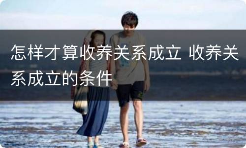 怎样才算收养关系成立 收养关系成立的条件