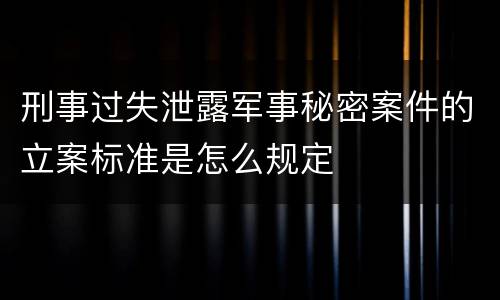 刑事过失泄露军事秘密案件的立案标准是怎么规定