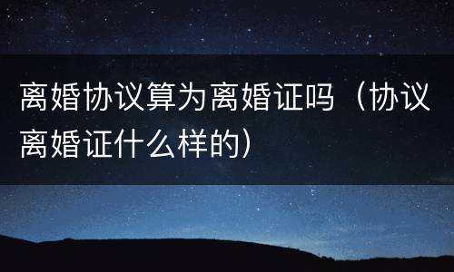 离婚协议算为离婚证吗（协议离婚证什么样的）