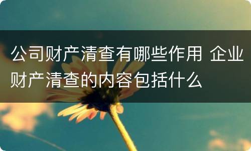 公司财产清查有哪些作用 企业财产清查的内容包括什么