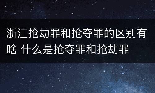 浙江抢劫罪和抢夺罪的区别有啥 什么是抢夺罪和抢劫罪