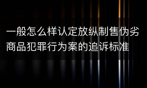 一般怎么样认定放纵制售伪劣商品犯罪行为案的追诉标准