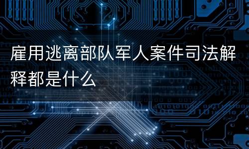雇用逃离部队军人案件司法解释都是什么