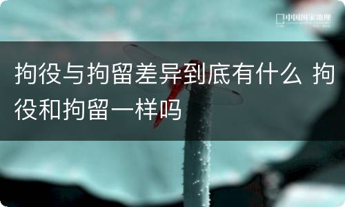 拘役与拘留差异到底有什么 拘役和拘留一样吗