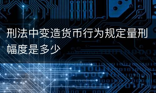 刑法中变造货币行为规定量刑幅度是多少