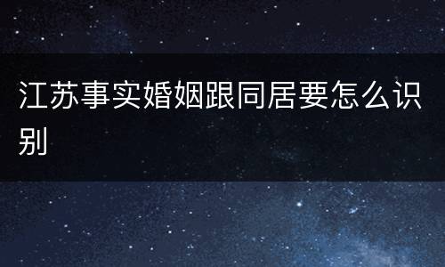 江苏事实婚姻跟同居要怎么识别