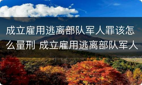 成立雇用逃离部队军人罪该怎么量刑 成立雇用逃离部队军人罪该怎么量刑呢