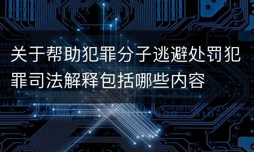 关于帮助犯罪分子逃避处罚犯罪司法解释包括哪些内容