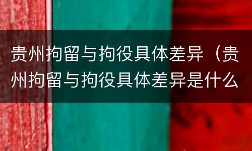 贵州拘留与拘役具体差异（贵州拘留与拘役具体差异是什么）