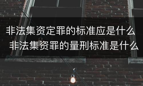 非法集资定罪的标准应是什么 非法集资罪的量刑标准是什么