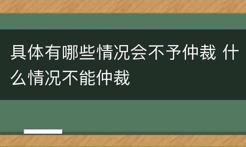 具体有哪些情况会不予仲裁 什么情况不能仲裁