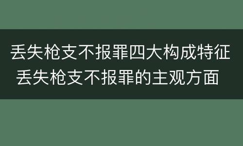 丢失枪支不报罪四大构成特征 丢失枪支不报罪的主观方面