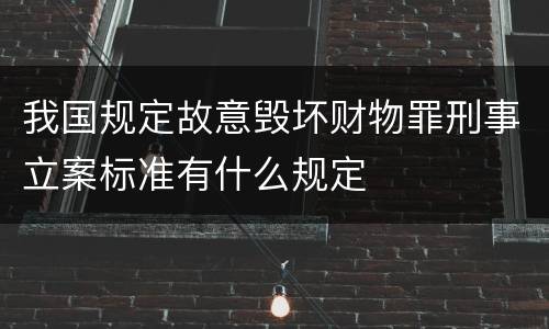 我国规定故意毁坏财物罪刑事立案标准有什么规定