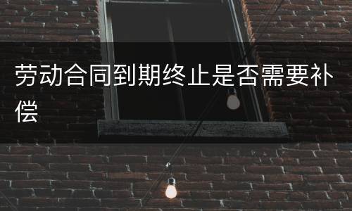 劳动合同到期终止是否需要补偿
