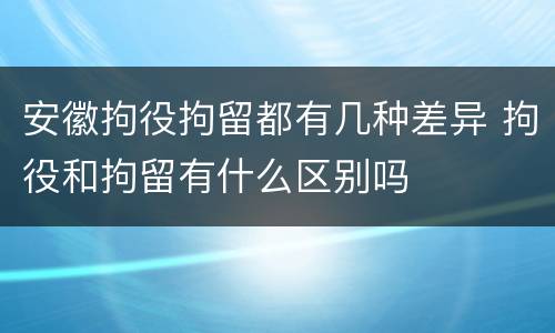 安徽拘役拘留都有几种差异 拘役和拘留有什么区别吗