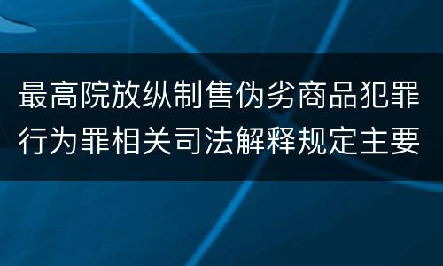 最高院放纵制售伪劣商品犯罪行为罪相关司法解释规定主要内容包括什么