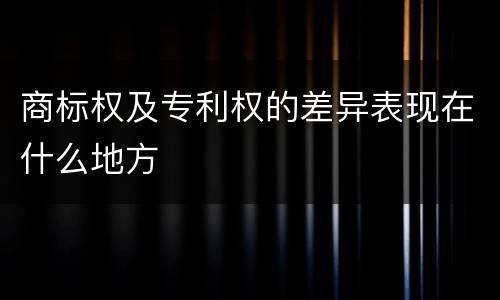 商标权及专利权的差异表现在什么地方