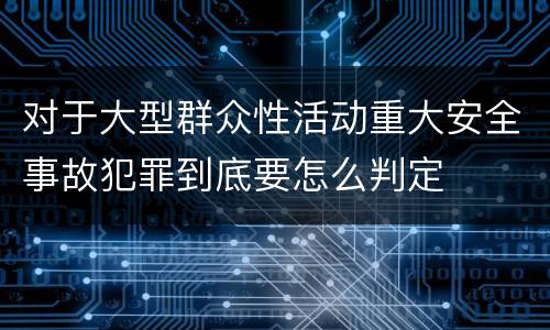 对于大型群众性活动重大安全事故犯罪到底要怎么判定