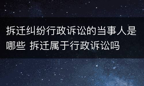 拆迁纠纷行政诉讼的当事人是哪些 拆迁属于行政诉讼吗