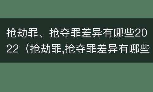 抢劫罪、抢夺罪差异有哪些2022（抢劫罪,抢夺罪差异有哪些2022规定）