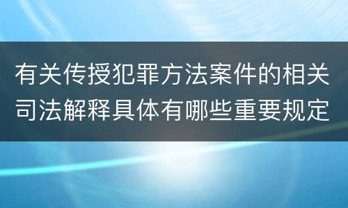 有关传授犯罪方法案件的相关司法解释具体有哪些重要规定