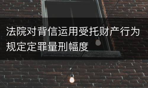 法院对背信运用受托财产行为规定定罪量刑幅度