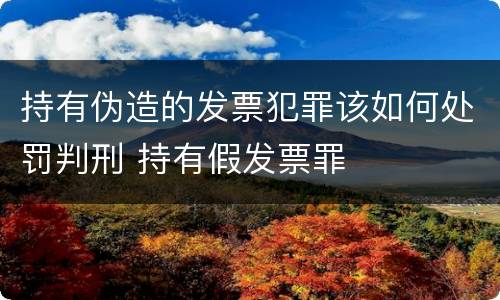 持有伪造的发票犯罪该如何处罚判刑 持有假发票罪