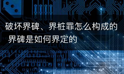 破坏界碑、界桩罪怎么构成的 界碑是如何界定的
