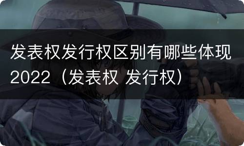 发表权发行权区别有哪些体现2022（发表权 发行权）