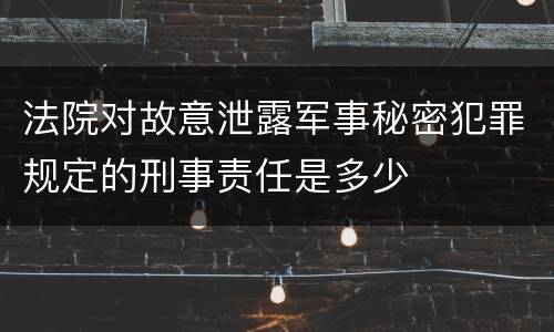 法院对故意泄露军事秘密犯罪规定的刑事责任是多少