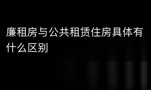 廉租房与公共租赁住房具体有什么区别