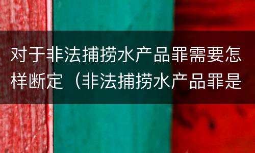 对于非法捕捞水产品罪需要怎样断定（非法捕捞水产品罪是否要明知）