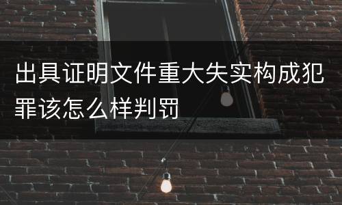 出具证明文件重大失实构成犯罪该怎么样判罚