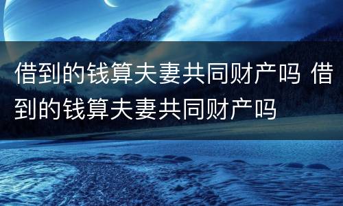 借到的钱算夫妻共同财产吗 借到的钱算夫妻共同财产吗
