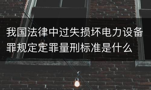 我国法律中过失损坏电力设备罪规定定罪量刑标准是什么