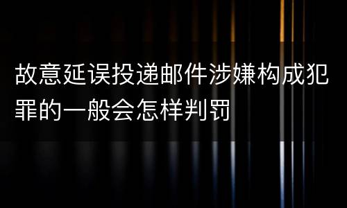故意延误投递邮件涉嫌构成犯罪的一般会怎样判罚