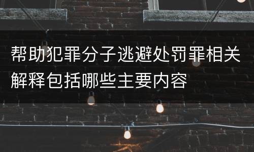 帮助犯罪分子逃避处罚罪相关解释包括哪些主要内容