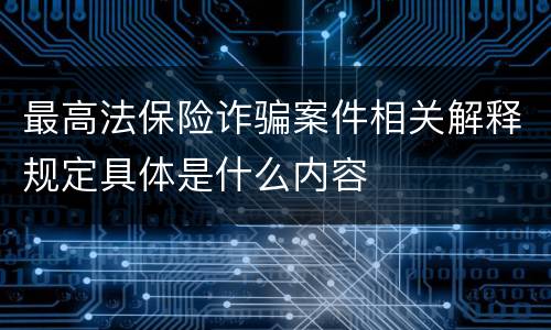 最高法保险诈骗案件相关解释规定具体是什么内容