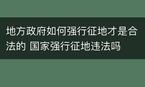 地方政府如何强行征地才是合法的 国家强行征地违法吗