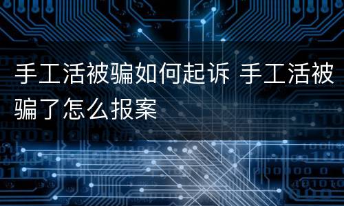 手工活被骗如何起诉 手工活被骗了怎么报案