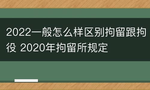 2022一般怎么样区别拘留跟拘役 2020年拘留所规定
