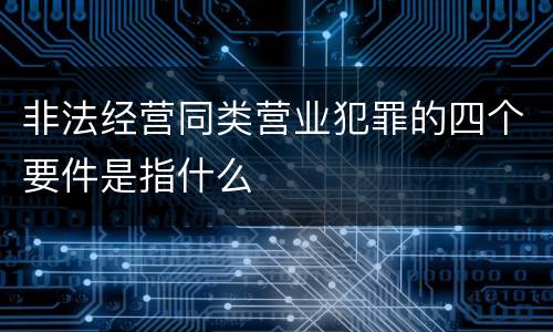 非法经营同类营业犯罪的四个要件是指什么