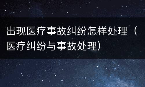 出现医疗事故纠纷怎样处理（医疗纠纷与事故处理）