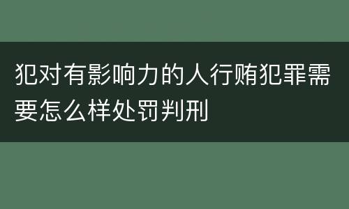 犯对有影响力的人行贿犯罪需要怎么样处罚判刑