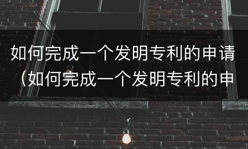 如何完成一个发明专利的申请（如何完成一个发明专利的申请流程）