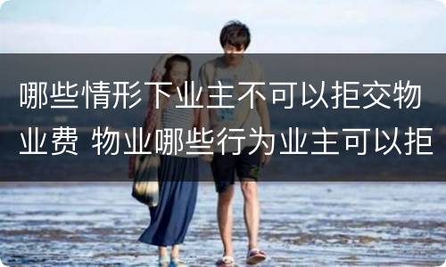 哪些情形下业主不可以拒交物业费 物业哪些行为业主可以拒交物业费