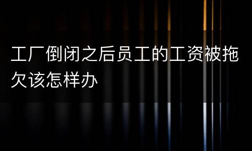 工厂倒闭之后员工的工资被拖欠该怎样办