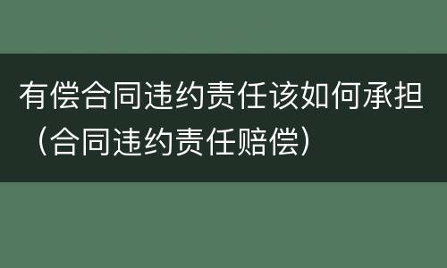 有偿合同违约责任该如何承担（合同违约责任赔偿）