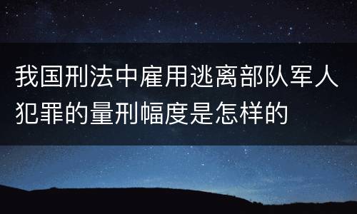 我国刑法中雇用逃离部队军人犯罪的量刑幅度是怎样的